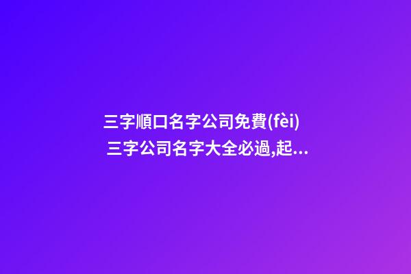 三字順口名字公司免費(fèi) 三字公司名字大全必過,起名之家